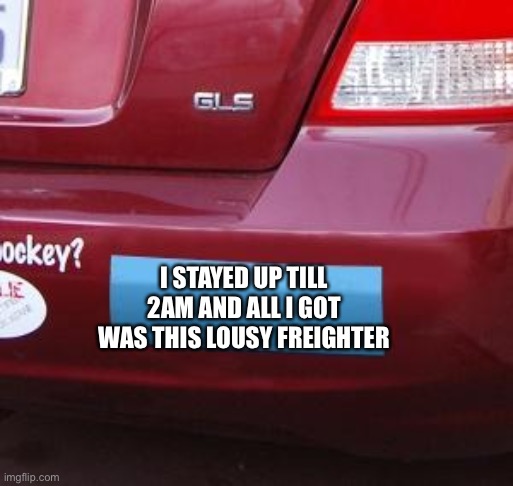Bumper Sticker | I STAYED UP TILL 2AM AND ALL I GOT WAS THIS LOUSY FREIGHTER | image tagged in bumper sticker | made w/ Imgflip meme maker