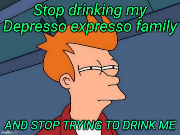 Futurama Fry Meme | Stop drinking my Depresso expresso family; AND STOP TRYING TO DRINK ME | image tagged in memes,futurama fry | made w/ Imgflip meme maker