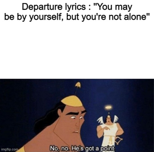 No no he's got a point | Departure lyrics : ''You may be by yourself, but you're not alone'' | image tagged in no no he's got a point | made w/ Imgflip meme maker