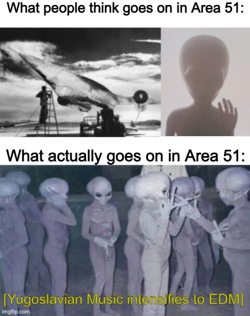 What people think goes on in Area 51:; What actually goes on in Area 51:; [Yugoslavian Music intensifies to EDM] | made w/ Imgflip meme maker