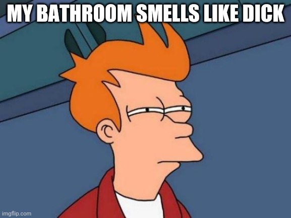 Futurama Fry Meme | MY BATHROOM SMELLS LIKE DICK | image tagged in memes,futurama fry | made w/ Imgflip meme maker