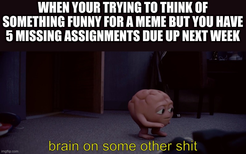 I'll wait until next week | WHEN YOUR TRYING TO THINK OF SOMETHING FUNNY FOR A MEME BUT YOU HAVE 5 MISSING ASSIGNMENTS DUE UP NEXT WEEK; brain on some other shit | image tagged in brain,brain on some other shit,lol so funny | made w/ Imgflip meme maker