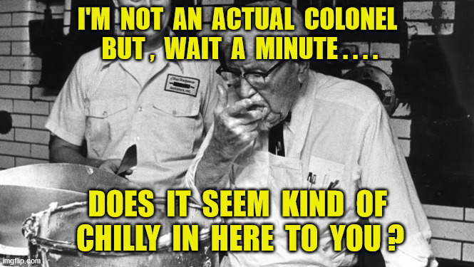 I'M  NOT  AN  ACTUAL  COLONEL  BUT ,  WAIT  A  MINUTE . . . . DOES  IT  SEEM  KIND  OF  CHILLY  IN  HERE  TO  YOU ? | made w/ Imgflip meme maker