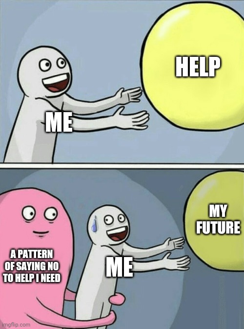 A pattern of saying no | HELP; ME; MY FUTURE; A PATTERN OF SAYING NO TO HELP I NEED; ME | image tagged in memes,running away balloon | made w/ Imgflip meme maker