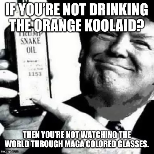 IF YOU’RE NOT DRINKING THE ORANGE KOOLAID? THEN YOU’RE NOT WATCHING THE WORLD THROUGH MAGA COLORED GLASSES. | made w/ Imgflip meme maker