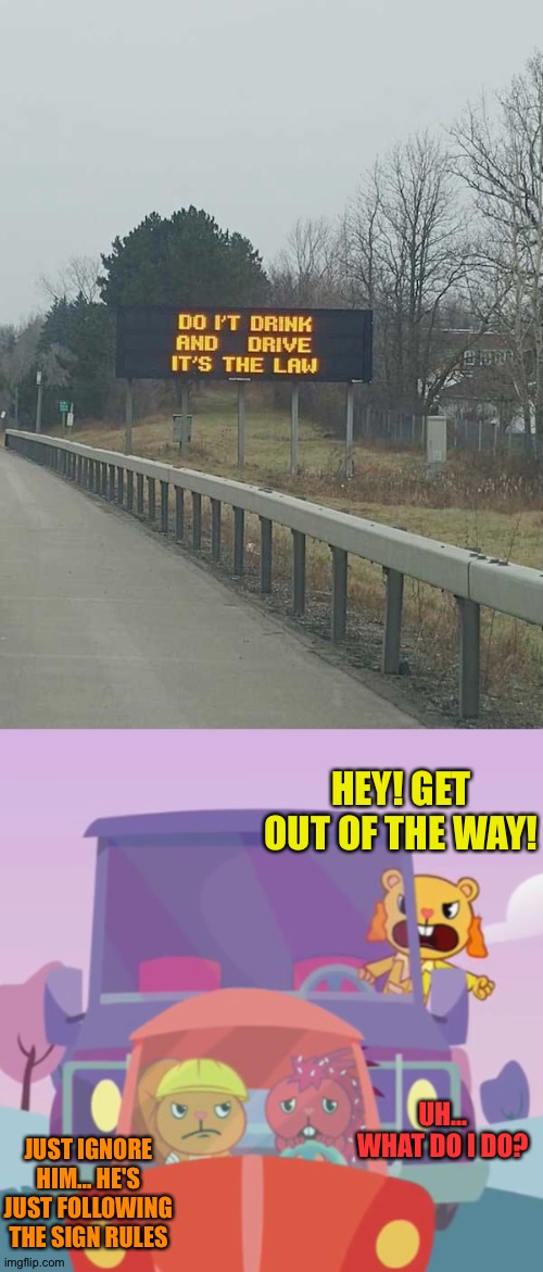 Do it! Drink and drive! Actually don't do it! This could happen! | HEY! GET OUT OF THE WAY! UH... WHAT DO I DO? JUST IGNORE HIM... HE'S JUST FOLLOWING THE SIGN RULES | image tagged in memes,funny,driving | made w/ Imgflip meme maker