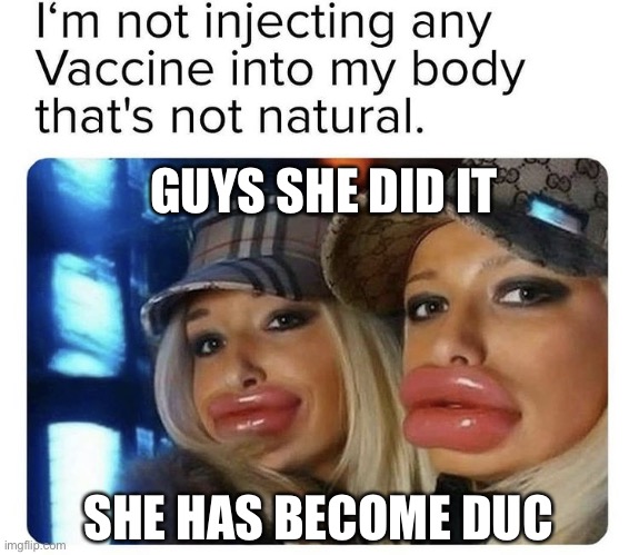 Duc |  GUYS SHE DID IT; SHE HAS BECOME DUC | image tagged in big lips | made w/ Imgflip meme maker