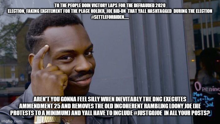 Roll Safe Think About It | TO THE PEOPLE DOIN VICTORY LAPS FOR THE DEFRAUDED 2020 ELECTION, FAKING EXCITEMENT FOR THE PLACE HOLDER, JOE BID-ON  THAT YALL HASHTAGGED  DURING THE ELECTION
#SETTLEFORBIDEN..... AREN'T YOU GONNA FEEL SILLY WHEN INEVITABLY THE DNC EXECUTES AMMENDMENT 25 AND REMOVES THE OLD INCOHERENT RAMBLING LOONY JOE (HE PROTESTS TO A MINIMUM) AND YALL HAVE TO INCLUDE #JUSTGOJOE  IN ALL YOUR POSTS? | image tagged in memes,roll safe think about it | made w/ Imgflip meme maker