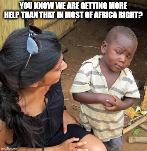 3rd World Sceptical Child | YOU KNOW WE ARE GETTING MORE HELP THAN THAT IN MOST OF AFRICA RIGHT? | image tagged in 3rd world sceptical child | made w/ Imgflip meme maker