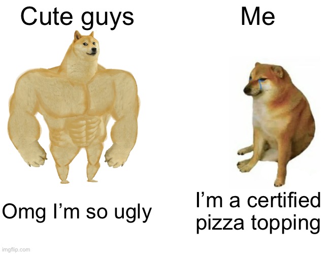 Buff Doge vs. Cheems Meme | Cute guys; Me; Omg I’m so ugly; I’m a certified pizza topping | image tagged in memes,buff doge vs cheems | made w/ Imgflip meme maker