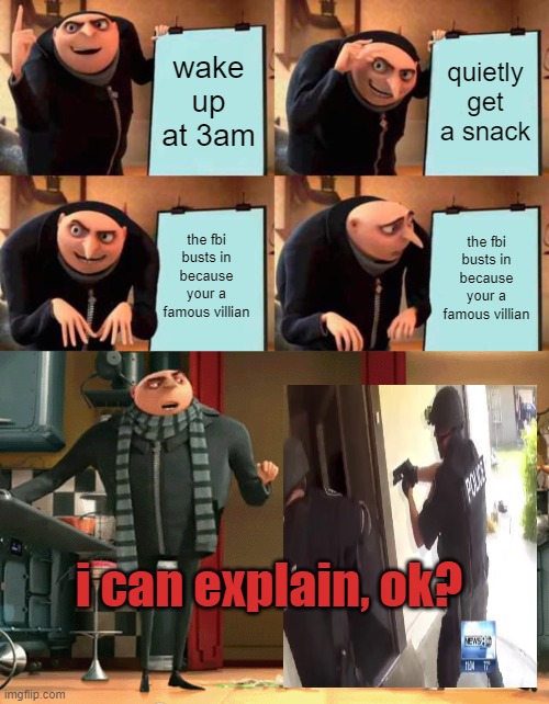 the fbi arrests gru | wake up at 3am; quietly get a snack; the fbi busts in because your a famous villian; the fbi busts in because your a famous villian; i can explain, ok? | image tagged in memes,gru's plan,why is the fbi here,villain | made w/ Imgflip meme maker