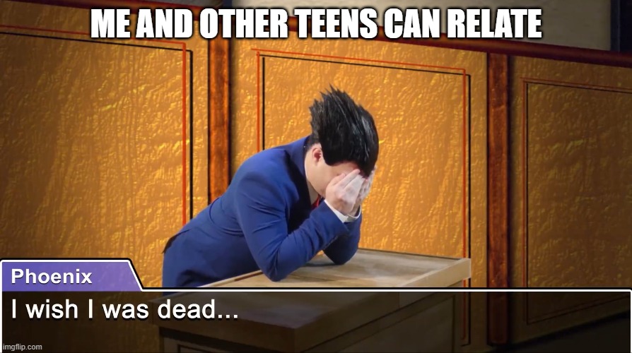 I wish i was dead | ME AND OTHER TEENS CAN RELATE | image tagged in i wish i was dead,relateable | made w/ Imgflip meme maker