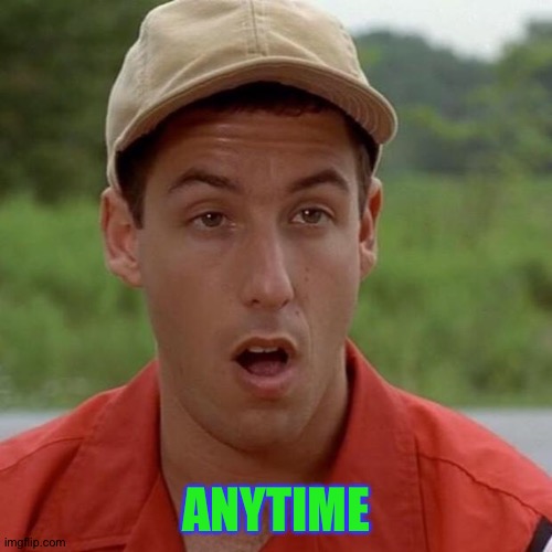 Adam Sandler mouth dropped | ANYTIME | image tagged in adam sandler mouth dropped | made w/ Imgflip meme maker