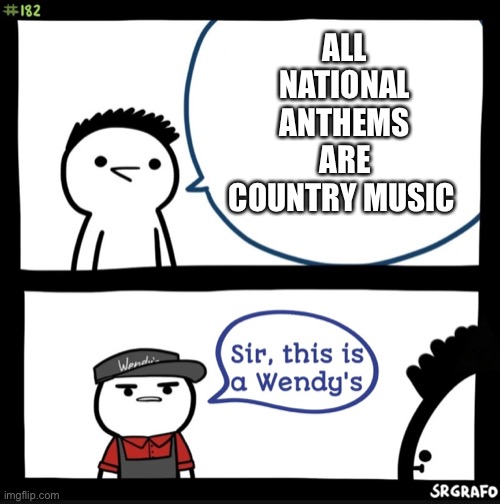 Sir this is a wendys | ALL NATIONAL ANTHEMS ARE COUNTRY MUSIC | image tagged in sir this is a wendys | made w/ Imgflip meme maker