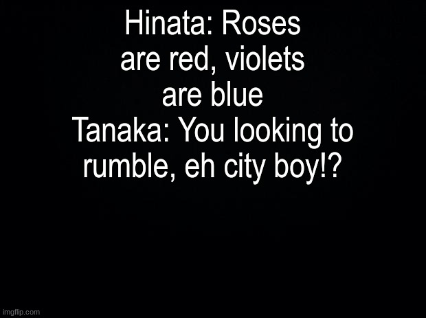 Black background | Hinata: Roses are red, violets are blue
Tanaka: You looking to rumble, eh city boy!? | image tagged in black background | made w/ Imgflip meme maker