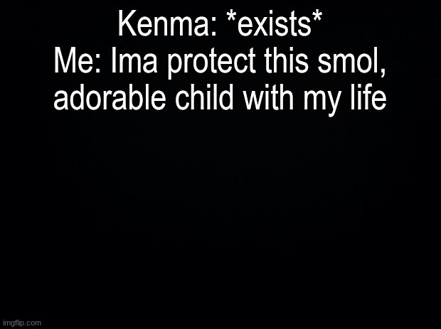 Black background | Kenma: *exists*
Me: Ima protect this smol, adorable child with my life | image tagged in black background | made w/ Imgflip meme maker