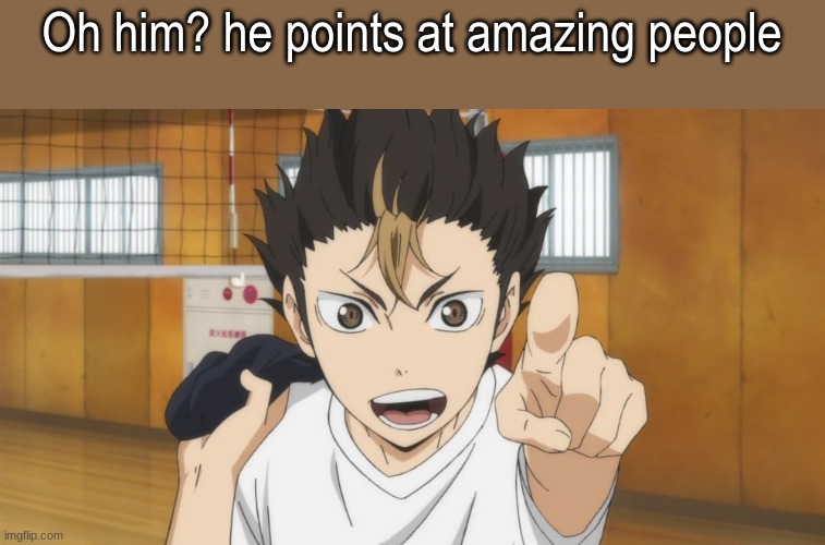 Me trying to be wholesome rn | Oh him? he points at amazing people | image tagged in nishinoya pointing | made w/ Imgflip meme maker