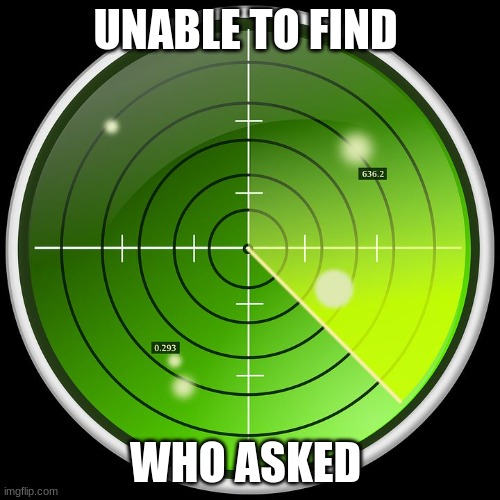 radar | UNABLE TO FIND; WHO ASKED | image tagged in radar | made w/ Imgflip meme maker