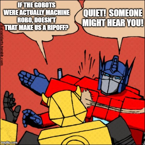 Machine Robo started 2 years before the Transformers | QUIET!  SOMEONE MIGHT HEAR YOU! IF THE GOBOTS WERE ACTUALLY MACHINE ROBO, DOESN'T THAT MAKE US A RIPOFF? | image tagged in transformer slap,unoriginal,toys | made w/ Imgflip meme maker