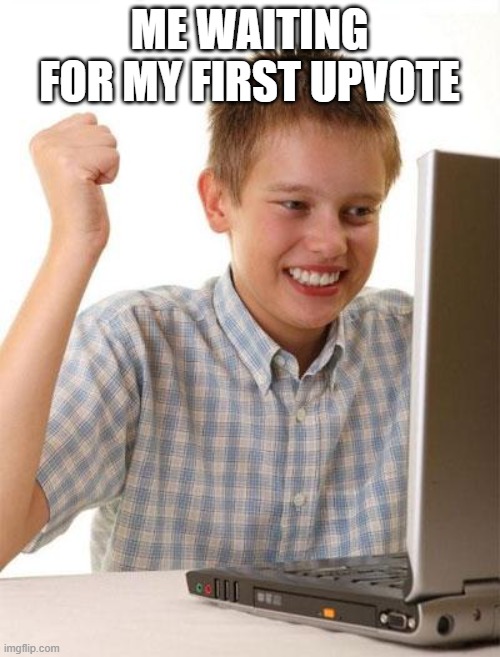 First Day On The Internet Kid Meme | ME WAITING FOR MY FIRST UPVOTE | image tagged in memes,first day on the internet kid | made w/ Imgflip meme maker