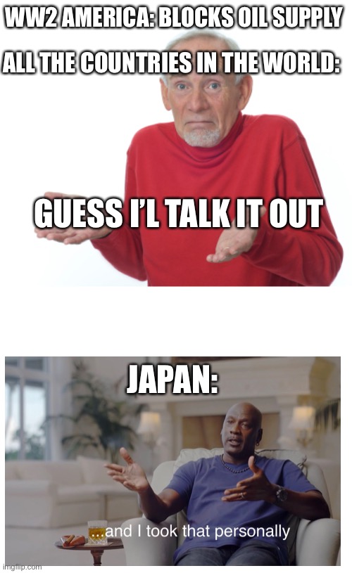 Guess I'll die  |  WW2 AMERICA: BLOCKS OIL SUPPLY; ALL THE COUNTRIES IN THE WORLD:; GUESS I’L TALK IT OUT; JAPAN: | image tagged in guess i'll die,japan,pearl harbor,ww2 | made w/ Imgflip meme maker
