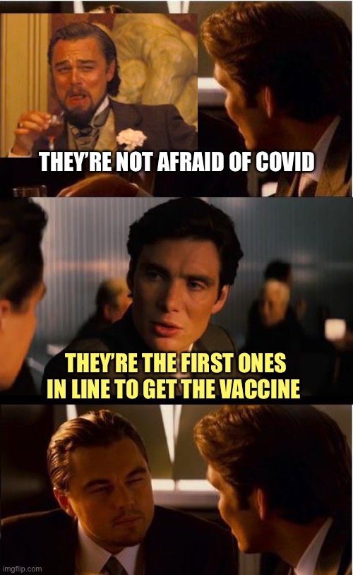 Politicians | THEY’RE NOT AFRAID OF COVID; THEY’RE THE FIRST ONES IN LINE TO GET THE VACCINE | image tagged in memes,inception | made w/ Imgflip meme maker