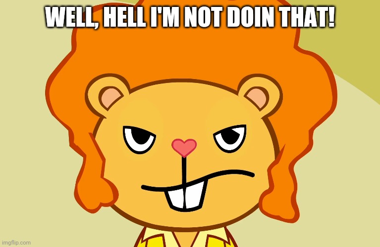 Jealousy Disco Bear (HTF) | WELL, HELL I'M NOT DOIN THAT! | image tagged in jealousy disco bear htf | made w/ Imgflip meme maker