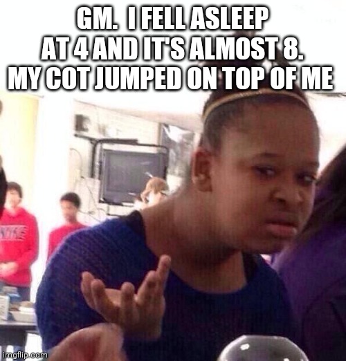 Black Girl Wat | GM.  I FELL ASLEEP AT 4 AND IT'S ALMOST 8. MY COT JUMPED ON TOP OF ME | image tagged in memes,black girl wat | made w/ Imgflip meme maker
