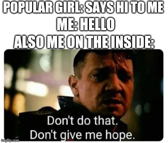 don't give me hope | POPULAR GIRL: SAYS HI TO ME; ME: HELLO; ALSO ME ON THE INSIDE: | image tagged in don't give me hope,girls vs boys | made w/ Imgflip meme maker