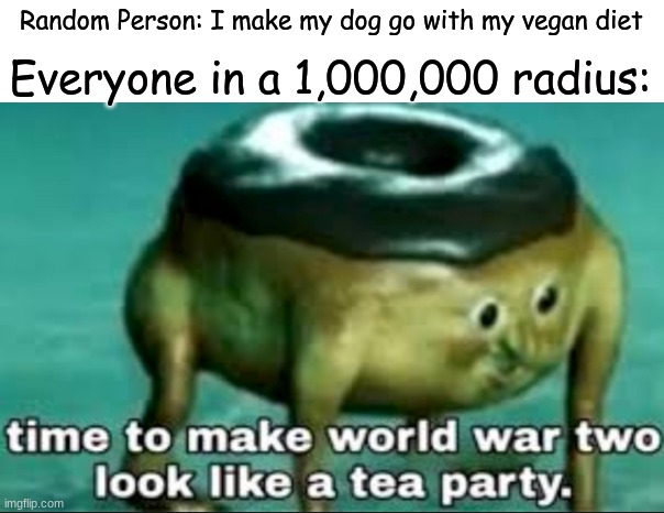 ww2 you fool | Random Person: I make my dog go with my vegan diet; Everyone in a 1,000,000 radius: | image tagged in time to make world war 2 look like a tea party | made w/ Imgflip meme maker