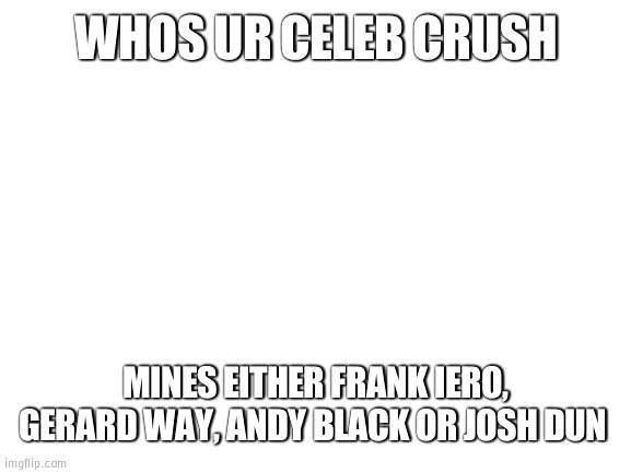 Blank White Template | WHOS UR CELEB CRUSH; MINES EITHER FRANK IERO, GERARD WAY, ANDY BLACK OR JOSH DUN | image tagged in blank white template | made w/ Imgflip meme maker