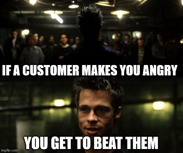 First rule of the Fight Club | IF A CUSTOMER MAKES YOU ANGRY; YOU GET TO BEAT THEM | image tagged in first rule of the fight club | made w/ Imgflip meme maker
