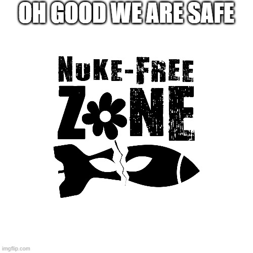 Nuke Free Zone | OH GOOD WE ARE SAFE | image tagged in nuke free zone | made w/ Imgflip meme maker