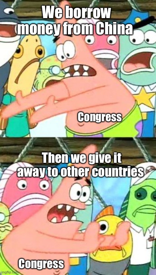 Sounds like laundering | We borrow money from China; Congress; Then we give it away to other countries; Congress | image tagged in memes,put it somewhere else patrick,congress,political meme,stupid people,politicians suck | made w/ Imgflip meme maker