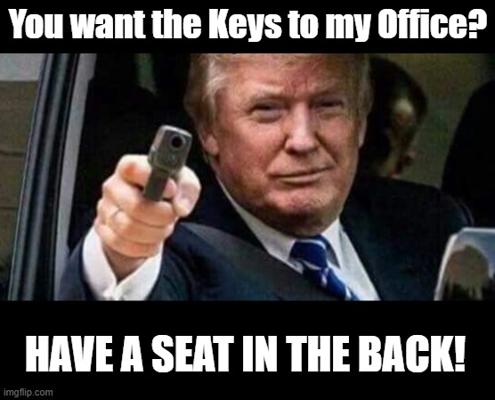 Election Fraud | You want the Keys to my Office? HAVE A SEAT IN THE BACK! | image tagged in donald trump | made w/ Imgflip meme maker