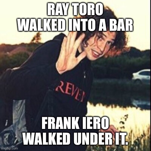 Ray Toro waving |  RAY TORO WALKED INTO A BAR; FRANK IERO WALKED UNDER IT. | image tagged in ray toro waving | made w/ Imgflip meme maker