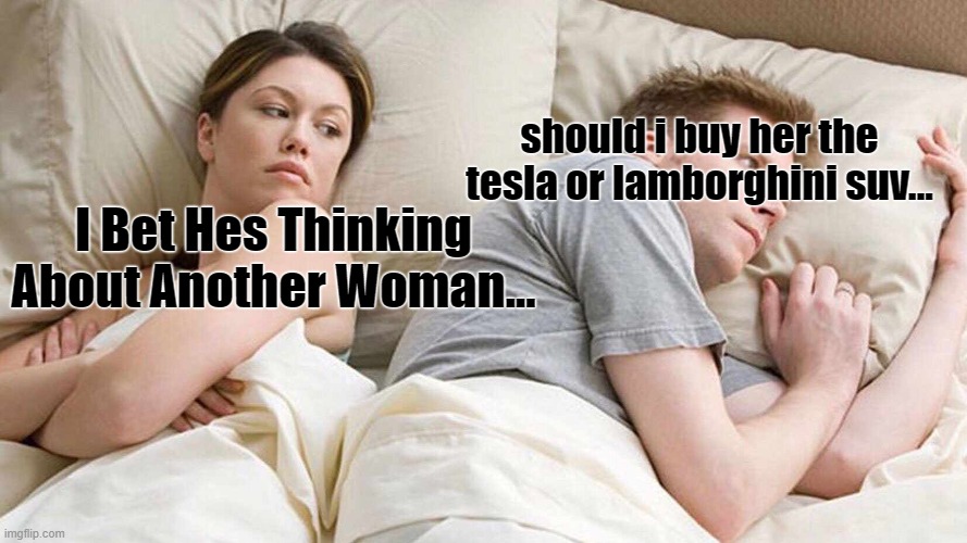 bruh | should i buy her the tesla or lamborghini suv... I Bet Hes Thinking About Another Woman... | image tagged in memes,i bet he's thinking about other women | made w/ Imgflip meme maker