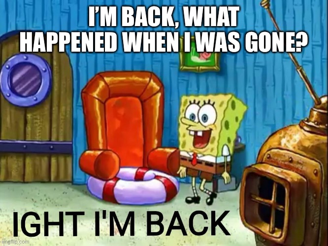 Ight im back | I’M BACK, WHAT HAPPENED WHEN I WAS GONE? | image tagged in ight im back | made w/ Imgflip meme maker