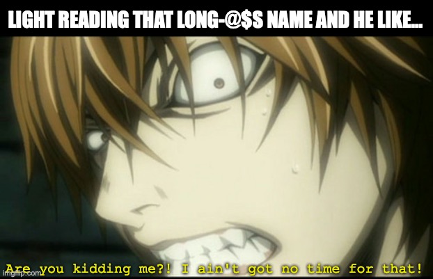 Light angry at someone with long name. | LIGHT READING THAT LONG-@$S NAME AND HE LIKE... Are you kidding me?! I ain't got no time for that! | image tagged in angry light yagami,ain't nobody got time for that,death note,animeme,screw you,i'm outta here | made w/ Imgflip meme maker