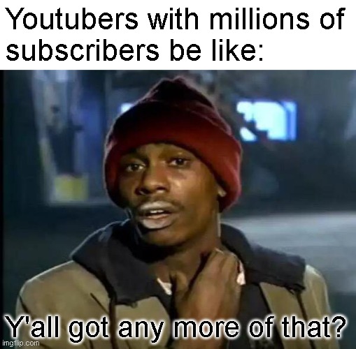 Y'all Got Any More Of That | Youtubers with millions of
subscribers be like:; Y'all got any more of that? | image tagged in memes,y'all got any more of that | made w/ Imgflip meme maker