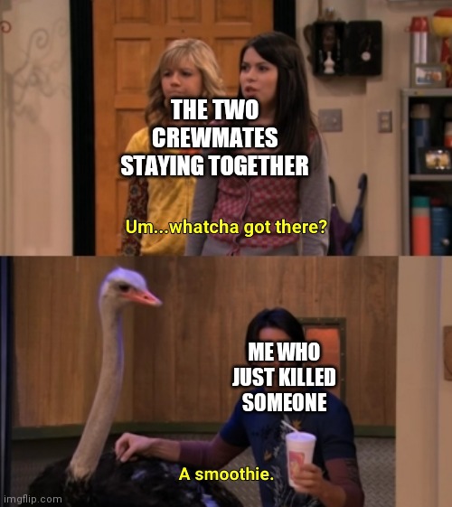 Whatcha Got There? | THE TWO CREWMATES STAYING TOGETHER; ME WHO JUST KILLED SOMEONE | image tagged in whatcha got there | made w/ Imgflip meme maker