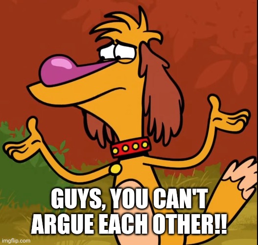 Confused Hal (Nature Cat) | GUYS, YOU CAN'T ARGUE EACH OTHER!! | image tagged in confused hal nature cat | made w/ Imgflip meme maker