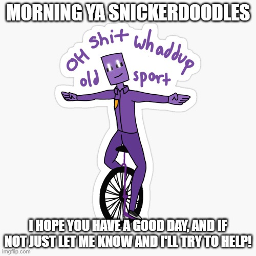 What up sport? | MORNING YA SNICKERDOODLES; I HOPE YOU HAVE A GOOD DAY, AND IF NOT JUST LET ME KNOW AND I'LL TRY TO HELP! | image tagged in what up sport | made w/ Imgflip meme maker