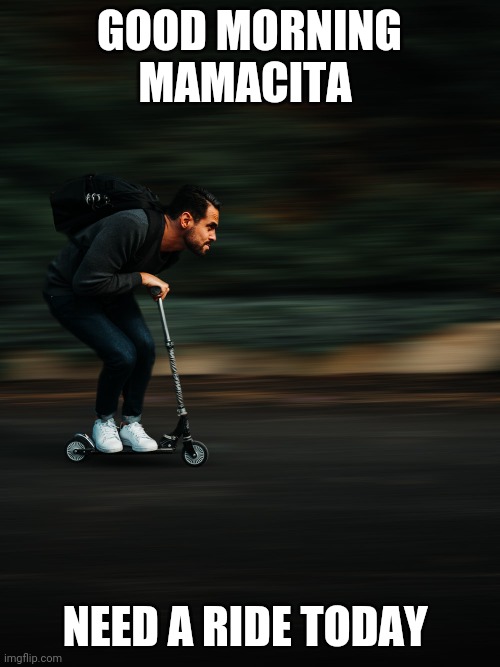 Good morning Mamacita | GOOD MORNING MAMACITA; NEED A RIDE TODAY | image tagged in good morning | made w/ Imgflip meme maker