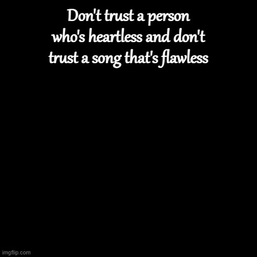 Plain Black Template | Don't trust a person who's heartless and don't trust a song that's flawless | image tagged in plain black template | made w/ Imgflip meme maker