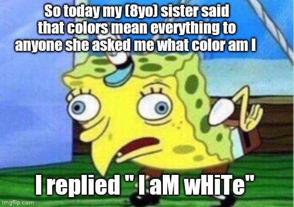 I aM wHiTe | So today my (8yo) sister said that colors mean everything to anyone she asked me what color am I; I replied " I aM wHiTe" | image tagged in memes,mocking spongebob,funny,white | made w/ Imgflip meme maker