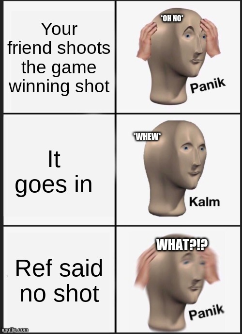Panik Kalm Panik | Your friend shoots the game winning shot; *OH NO*; *WHEW*; It goes in; WHAT?!? Ref said no shot | image tagged in memes,panik kalm panik | made w/ Imgflip meme maker