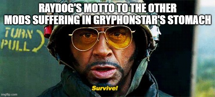 Tropic Thunder Survive | RAYDOG'S MOTTO TO THE OTHER MODS SUFFERING IN GRYPHONSTAR'S STOMACH | image tagged in tropic thunder survive | made w/ Imgflip meme maker