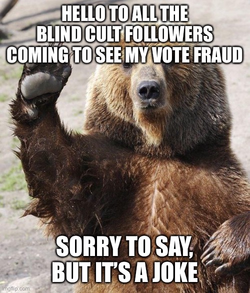 Sorry To Spoil Your Fun |  HELLO TO ALL THE BLIND CULT FOLLOWERS COMING TO SEE MY VOTE FRAUD; SORRY TO SAY, BUT IT’S A JOKE | image tagged in hello bear,sorry,not | made w/ Imgflip meme maker