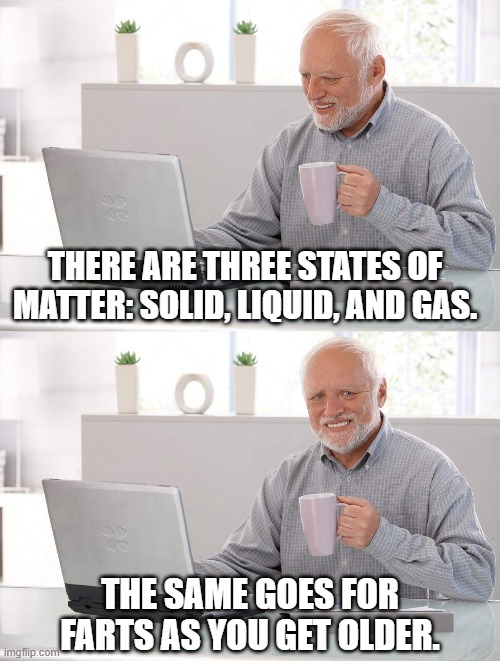 Fecal Matter? | THERE ARE THREE STATES OF MATTER: SOLID, LIQUID, AND GAS. THE SAME GOES FOR FARTS AS YOU GET OLDER. | image tagged in old man cup of coffee,farts,diarrhea,poop | made w/ Imgflip meme maker